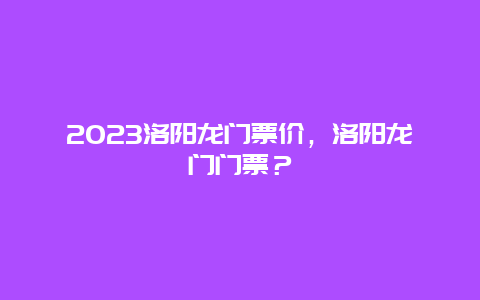 2024洛阳龙门票价，洛阳龙门门票？