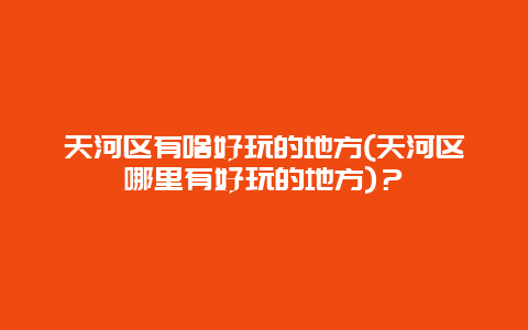 天河区有啥好玩的地方(天河区哪里有好玩的地方)？