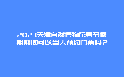 2024年天津自然博物馆春节假期期间可以当天预约门票吗？