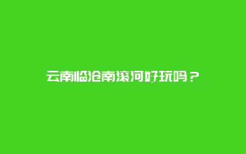 云南临沧南滚河好玩吗？