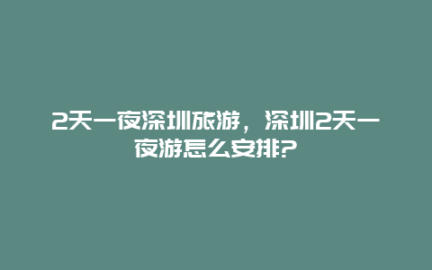 2天一夜深圳旅游，深圳2天一夜游怎么安排?