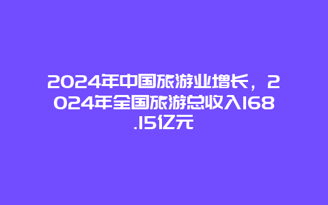 2024年中国旅游业增长，2024年全国旅游总收入168.15亿元