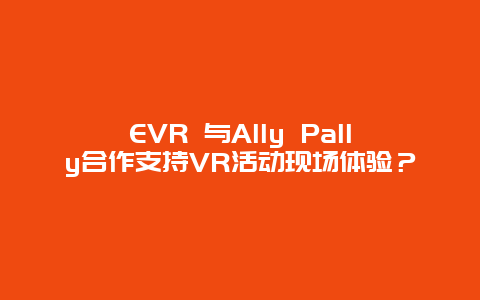 EVR 与Ally Pally合作支持VR活动现场体验？