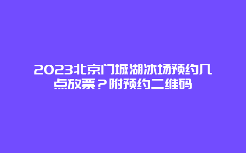 2024年北京门城湖冰场预约几点放票？附预约二维码