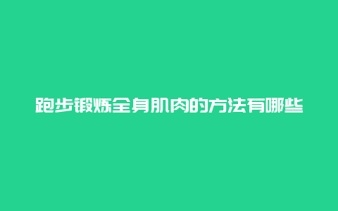 跑步锻炼全身肌肉的方法有哪些