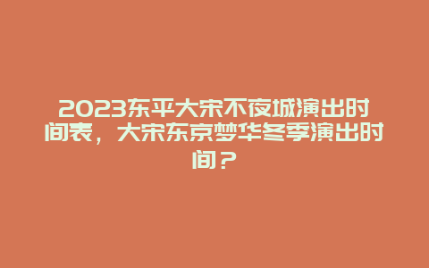 2024年东平大宋不夜城演出时间表，大宋东京梦华冬季演出时间？