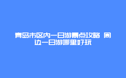 青岛市区内一日游景点攻略 周边一日游哪里好玩