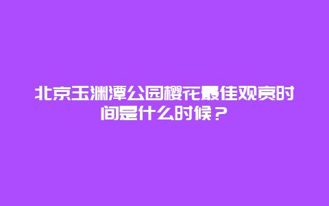 北京玉渊潭公园樱花最佳观赏时间是什么时候？