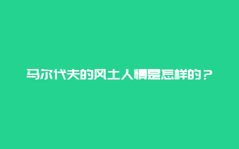 马尔代夫的风土人情是怎样的？