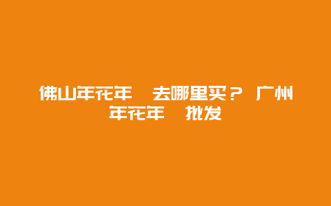 佛山年花年桔去哪里买？ 广州年花年桔批发