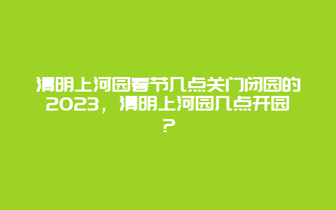 清明上河园春节几点关门闭园的2024年，清明上河园几点开园？