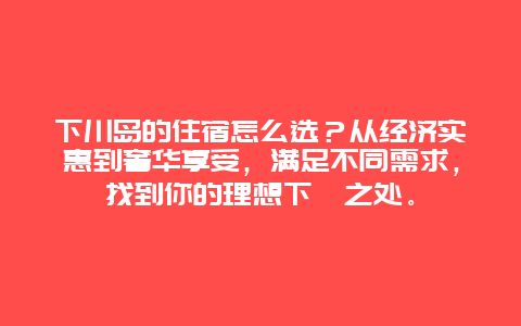 下川岛的住宿怎么选？从经济实惠到奢华享受，满足不同需求，找到你的理想下榻之处。