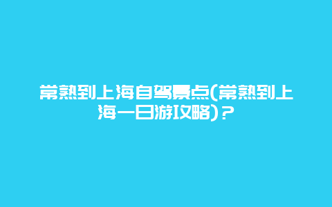 常熟到上海自驾景点(常熟到上海一日游攻略)？