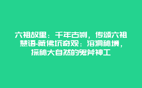 六祖故里：千年古刹，传颂六祖慧语-藏佛坑奇观：溶洞秘境，探秘大自然的鬼斧神工