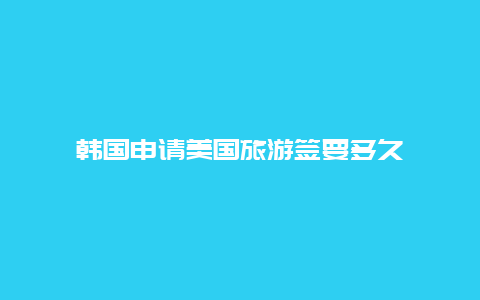 韩国申请美国旅游签要多久