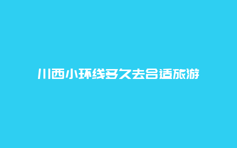 川西小环线多久去合适旅游