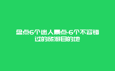 盘点6个迷人景点-6个不容错过的旅游目的地