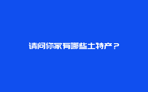 请问你家有哪些土特产？