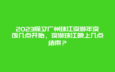 2024年除夕广州珠江夜游年夜饭几点开始，夜游珠江晚上几点结束？