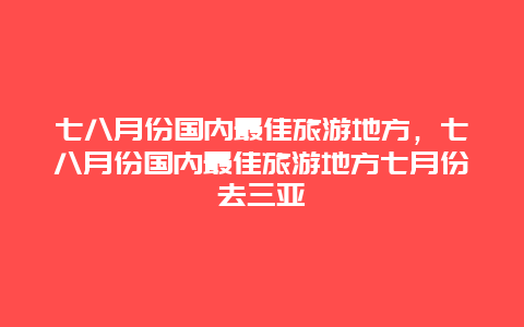 七八月份国内最佳旅游地方，七八月份国内最佳旅游地方七月份去三亚