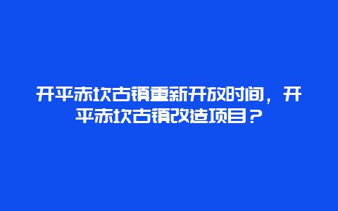 开平赤坎古镇重新开放时间，开平赤坎古镇改造项目？