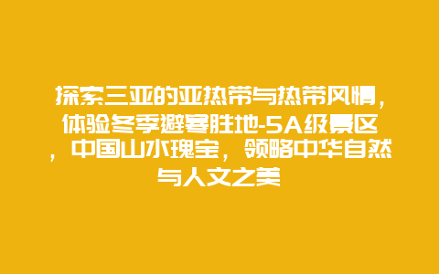 探索三亚的亚热带与热带风情，体验冬季避寒胜地-5A级景区，中国山水瑰宝，领略中华自然与人文之美