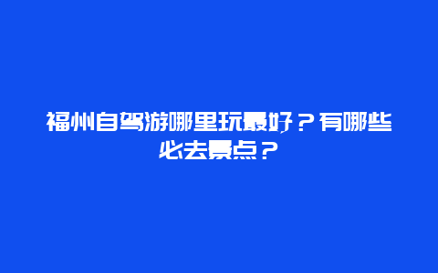 福州自驾游哪里玩最好？有哪些必去景点？