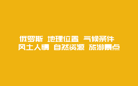 俄罗斯 地理位置 气候条件 风土人情 自然资源 旅游景点