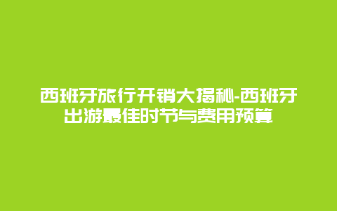 西班牙旅行开销大揭秘-西班牙出游最佳时节与费用预算