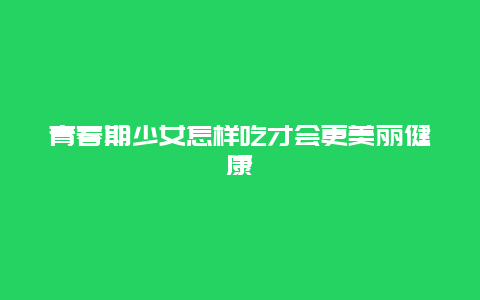 青春期少女怎样吃才会更美丽健康