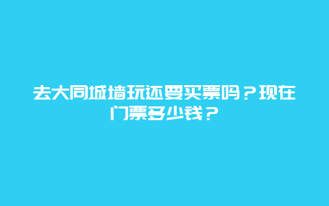 去大同城墙玩还要买票吗？现在门票多少钱？