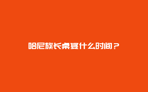 哈尼族长桌宴什么时间？