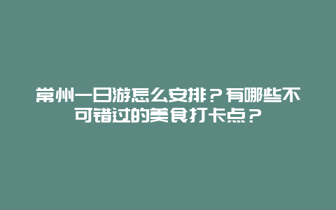 常州一日游怎么安排？有哪些不可错过的美食打卡点？