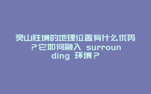 灵山胜境的地理位置有什么优势？它如何融入 surrounding 环境？