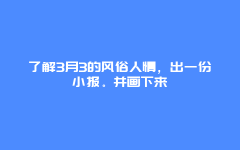 了解3月3的风俗人情，出一份小报。并画下来