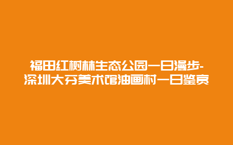 福田红树林生态公园一日漫步-深圳大芬美术馆油画村一日鉴赏