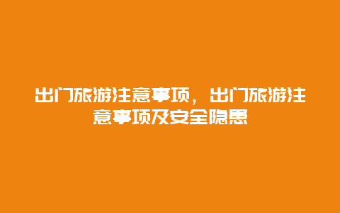 出门旅游注意事项，出门旅游注意事项及安全隐患