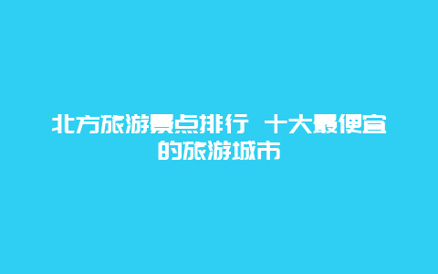 北方旅游景点排行 十大最便宜的旅游城市