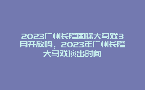 2024广州长隆国际大马戏3月开放吗，2024年广州长隆大马戏演出时间