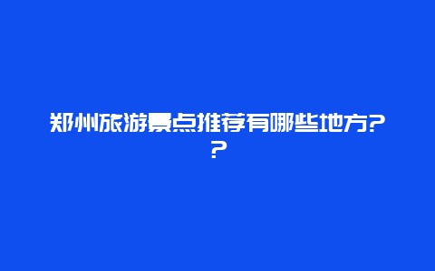 郑州旅游景点推荐有哪些地方?？