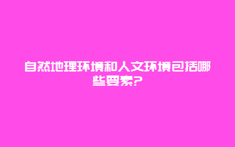 自然地理环境和人文环境包括哪些要素?