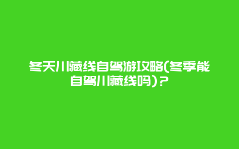 冬天川藏线自驾游攻略(冬季能自驾川藏线吗)？