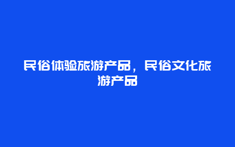 民俗体验旅游产品，民俗文化旅游产品