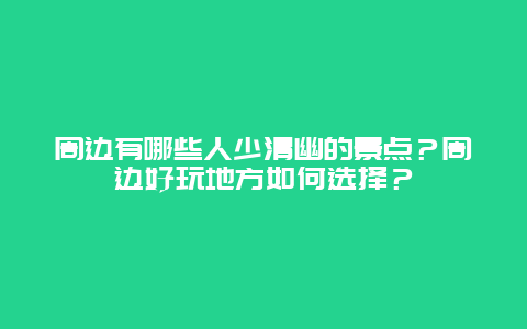 周边有哪些人少清幽的景点？周边好玩地方如何选择？