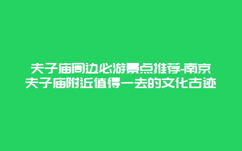 夫子庙周边必游景点推荐-南京夫子庙附近值得一去的文化古迹