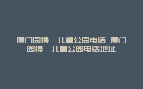 厦门园博苑儿童公园电话 厦门园博苑儿童公园电话地址