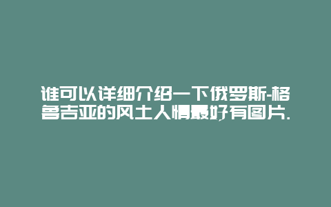 谁可以详细介绍一下俄罗斯-格鲁吉亚的风土人情最好有图片.