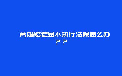 ﻿离婚赔偿金不执行法院怎么办？？