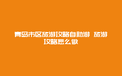 青岛市区旅游攻略自助游 旅游攻略怎么做