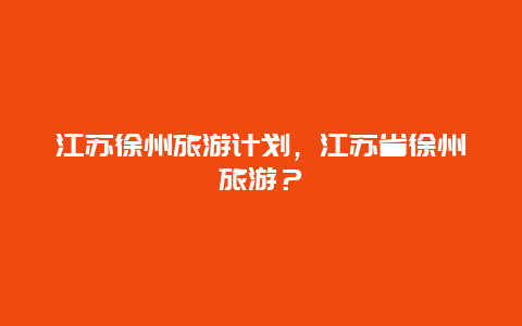 江苏徐州旅游计划，江苏省徐州旅游？